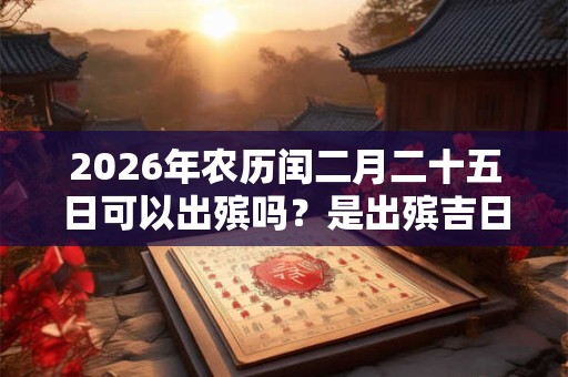 2026年农历闰二月二十五日可以出殡吗？是出殡吉日吗？