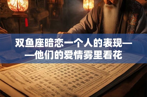 双鱼座暗恋一个人的表现——他们的爱情雾里看花