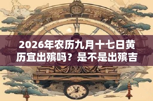2026年农历九月十七日黄历宜出殡吗？是不是出殡吉日？