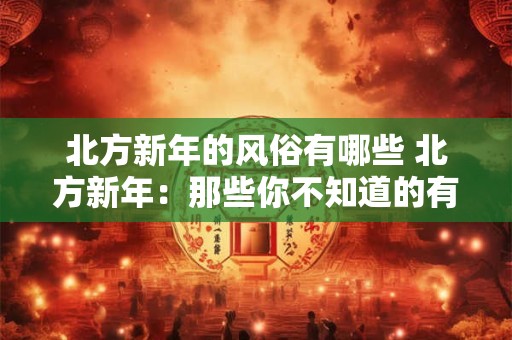 北方新年的风俗有哪些 北方新年：那些你不知道的有趣风俗