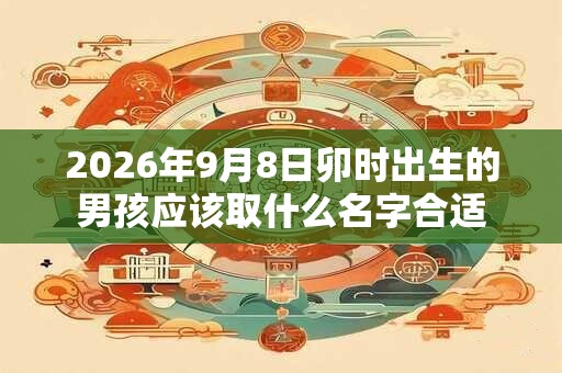 2026年9月8日卯时出生的男孩应该取什么名字合适