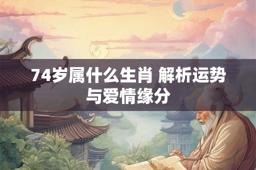 74岁属什么生肖 解析运势与爱情缘分