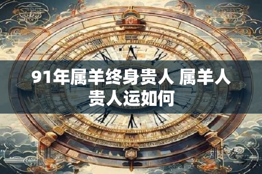 91年属羊终身贵人 属羊人贵人运如何