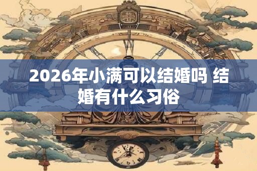 2026年小满可以结婚吗 结婚有什么习俗