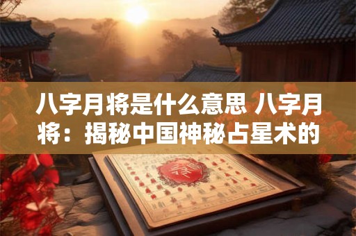 八字月将是什么意思 八字月将：揭秘中国神秘占星术的奥秘