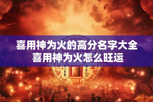 喜用神为火的高分名字大全 喜用神为火怎么旺运