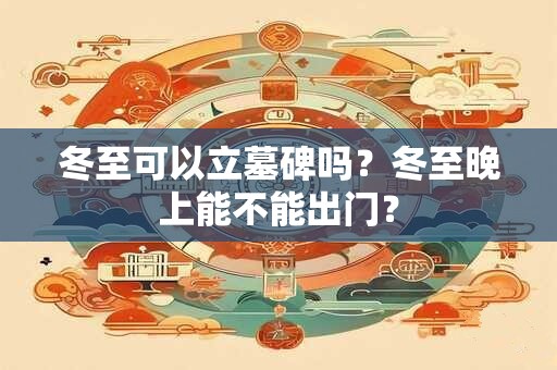 冬至可以立墓碑吗？冬至晚上能不能出门？