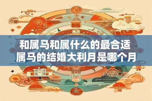 和属马和属什么的最合适 属马的结婚大利月是哪个月