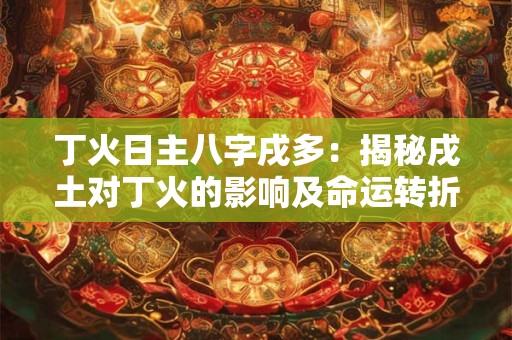 丁火日主八字戌多：揭秘戌土对丁火的影响及命运转折