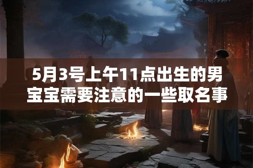 5月3号上午11点出生的男宝宝需要注意的一些取名事项