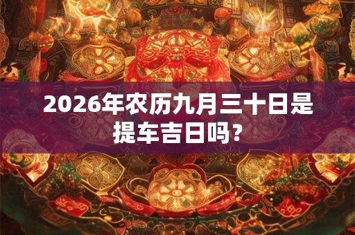 2026年农历九月三十日是提车吉日吗？