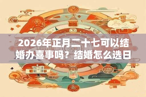 2026年正月二十七可以结婚办喜事吗？结婚怎么选日子？
