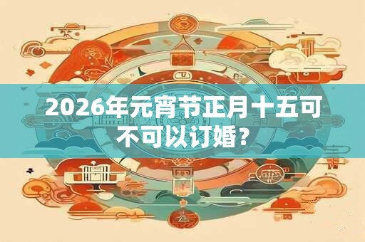 2026年元宵节正月十五可不可以订婚？