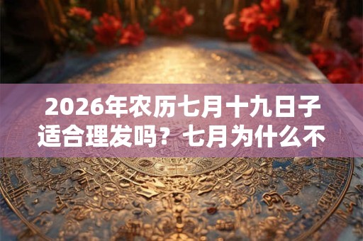 2026年农历七月十九日子适合理发吗？七月为什么不能理发？
