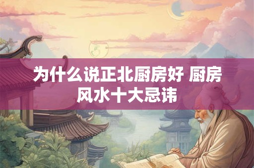 为什么说正北厨房好 厨房风水十大忌讳