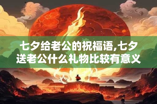 七夕给老公的祝福语,七夕送老公什么礼物比较有意义