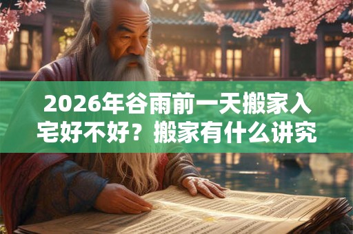 2026年谷雨前一天搬家入宅好不好?搬家有什么讲究? 2026年谷雨前一天搬家入宅好不好?搬家有什么讲究?