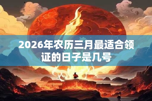2026年农历三月最适合领证的日子是几号