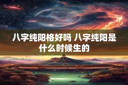 八字纯阳格好吗 八字纯阳是什么时候生的