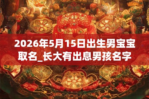2026年5月15日出生男宝宝取名_长大有出息男孩名字