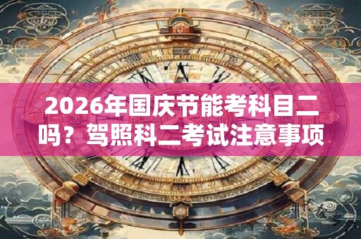 2026年国庆节能考科目二吗？驾照科二考试注意事项？