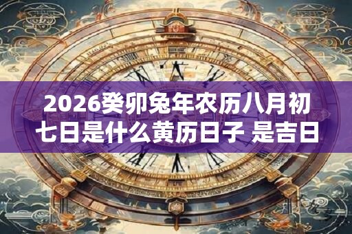 2026癸卯兔年农历八月初七日是什么黄历日子 是吉日吗