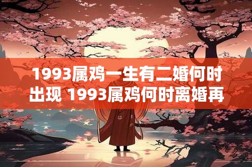 1993属鸡一生有二婚何时出现 1993属鸡何时离婚再婚