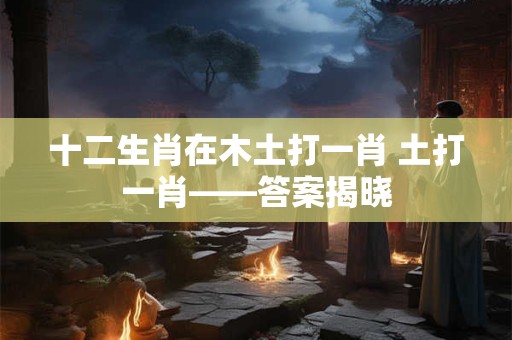 十二生肖在木土打一肖 土打一肖——答案揭晓