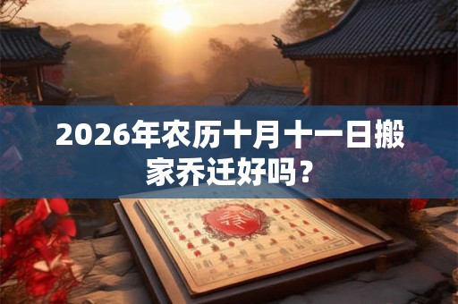 2026年农历十月十一日搬家乔迁好吗？