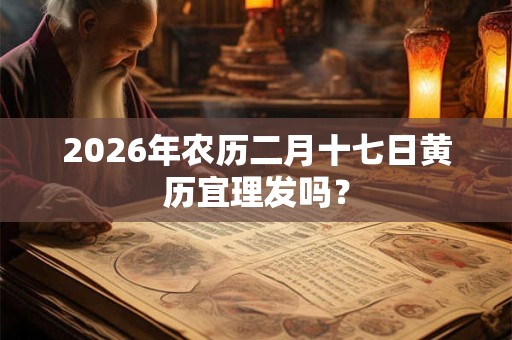 2026年农历二月十七日黄历宜理发吗？