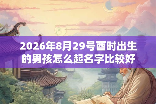 2026年8月29号酉时出生的男孩怎么起名字比较好