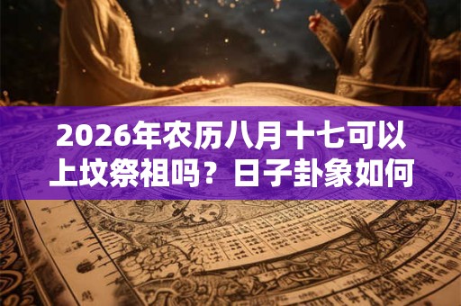 2026年农历八月十七可以上坟祭祖吗？日子卦象如何？