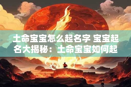 土命宝宝怎么起名字 宝宝起名大揭秘：土命宝宝如何起名