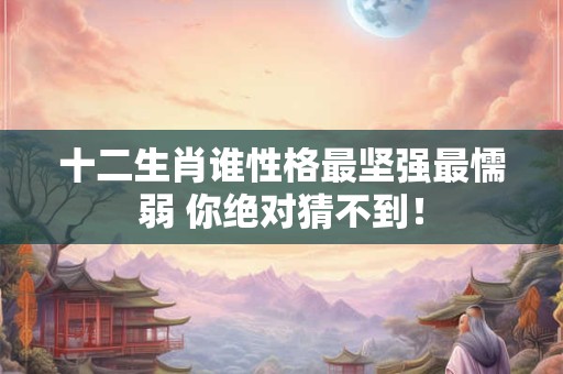 十二生肖谁性格最坚强最懦弱 你绝对猜不到！