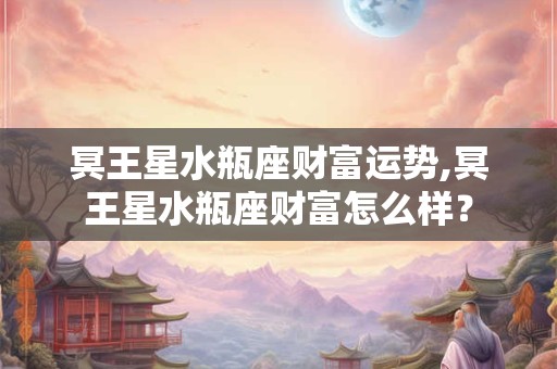 冥王星水瓶座财富运势,冥王星水瓶座财富怎么样？