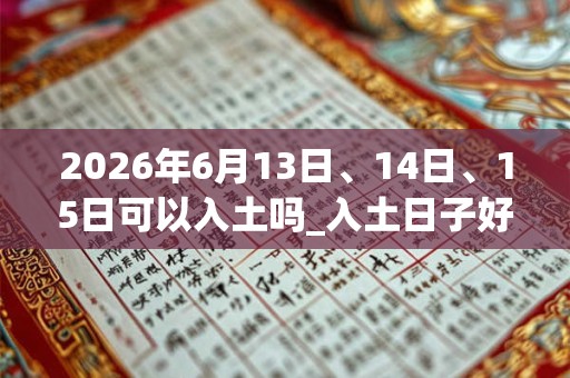 2026年6月13日、14日、15日可以入土吗_入土日子好吗