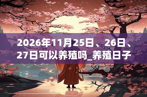 2026年11月25日、26日、27日可以养殖吗_养殖日子好吗