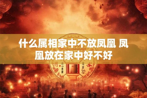 什么属相家中不放凤凰 凤凰放在家中好不好