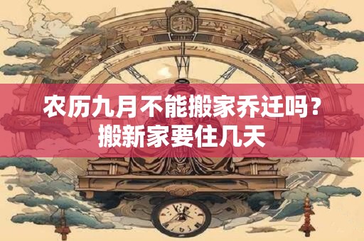 农历九月不能搬家乔迁吗？搬新家要住几天