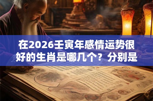 在2026壬寅年感情运势很好的生肖是哪几个？分别是什么？