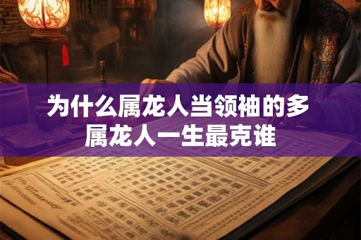 为什么属龙人当领袖的多 属龙人一生最克谁
