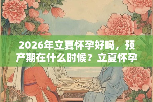 2026年立夏怀孕好吗，预产期在什么时候？立夏怀孕要注意什么？