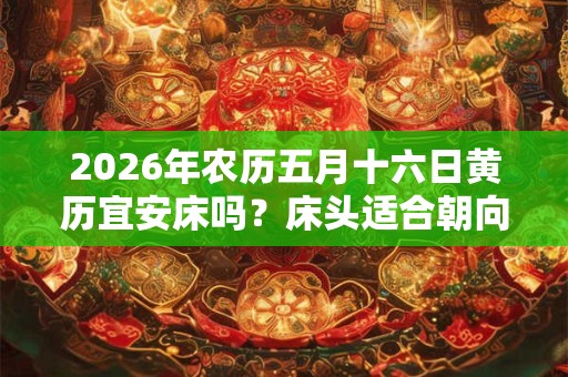 2026年农历五月十六日黄历宜安床吗？床头适合朝向什么方向？