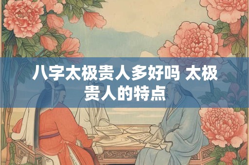 八字太极贵人多好吗 太极贵人的特点