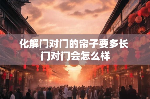 化解门对门的帘子要多长 门对门会怎么样