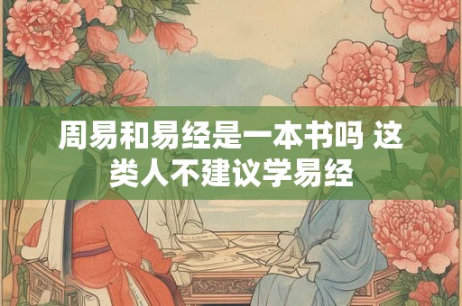 周易和易经是一本书吗 这类人不建议学易经