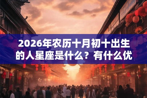 2026年农历十月初十出生的人星座是什么？有什么优缺点？