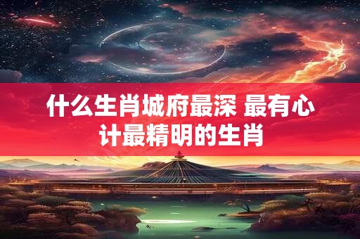 什么生肖城府最深 最有心计最精明的生肖
