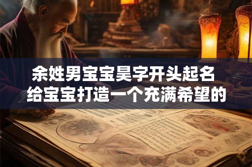 余姓男宝宝昊字开头起名 给宝宝打造一个充满希望的名字