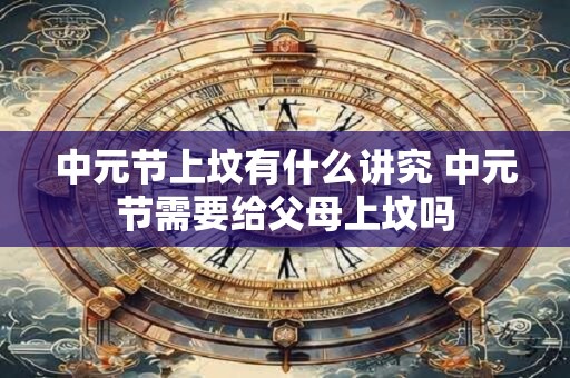 中元节上坟有什么讲究 中元节需要给父母上坟吗